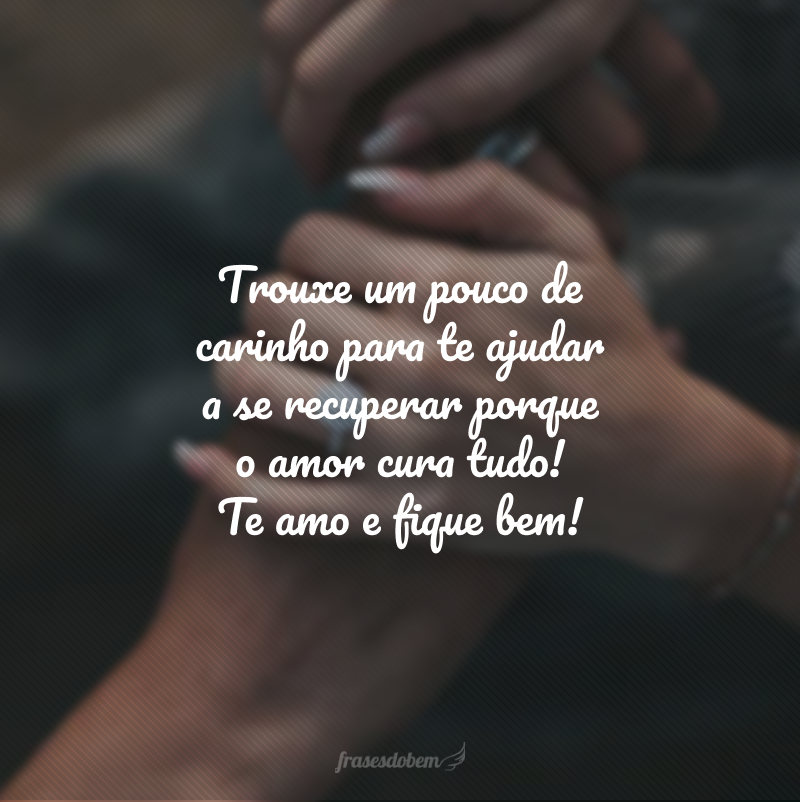 Trouxe um pouco de carinho para te ajudar a se recuperar porque o amor cura tudo! Te amo e fique bem!