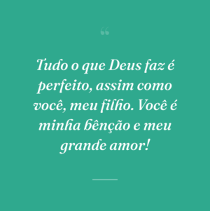 Tudo o que Deus faz é perfeito, assim como você, meu filho. Você é minha bênção e meu grande amor!