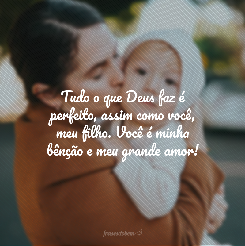 Tudo o que Deus faz é perfeito, assim como você, meu filho. Você é minha bênção e meu grande amor!