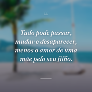 Tudo pode passar, mudar e desaparecer, menos o amor de uma mãe pelo seu filho.