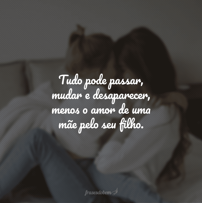 Tudo pode passar, mudar e desaparecer, menos o amor de uma mãe pelo seu filho.