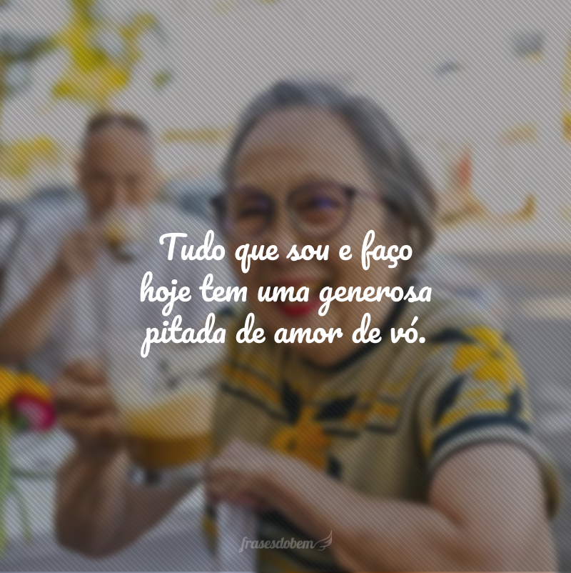 Tudo que sou e faço hoje tem uma generosa pitada de amor de vó.