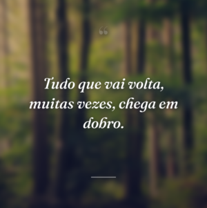 Tudo que vai volta, muitas vezes, chega em dobro.