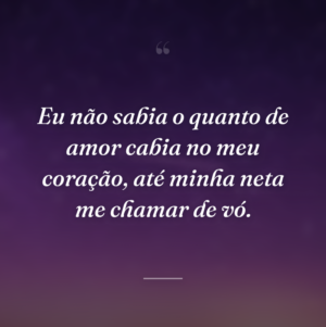 Eu não sabia o quanto de amor cabia no meu coração, até minha neta me chamar de vó.