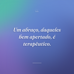 Um abraço, daqueles bem apertado, é terapêutico.