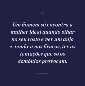 Um homem só encontra a mulher ideal quando olhar no seu rosto e ver um anjo e, tendo-a nos braços, ter as tentações que só os demônios provocam.