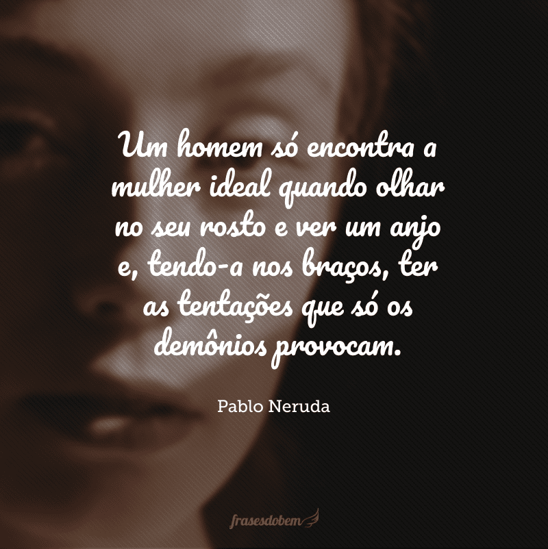 Um homem só encontra a mulher ideal quando olhar no seu rosto e ver um anjo e, tendo-a nos braços, ter as tentações que só os demônios provocam.