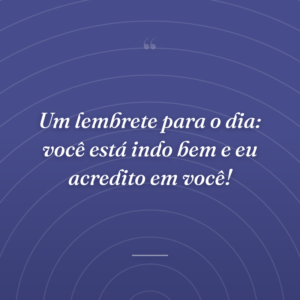Um lembrete para o dia: você está indo bem e eu acredito em você!