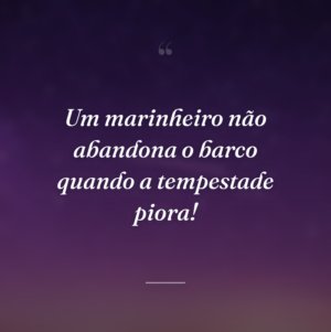 Um marinheiro não abandona o barco quando a tempestade piora!