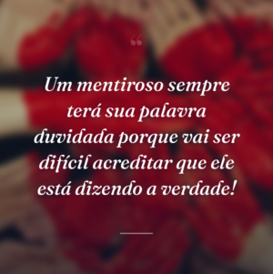 Um mentiroso sempre terá sua palavra duvidada porque vai ser difícil acreditar que ele está dizendo a verdade!