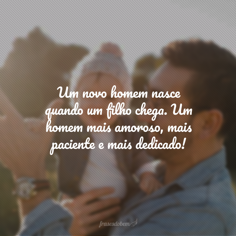 Um novo homem nasce quando um filho chega. Um homem mais amoroso, mais paciente e mais dedicado!