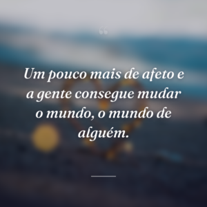 Um pouco mais de afeto e a gente consegue mudar o mundo, o mundo de alguém.