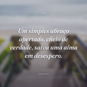 Um simples abraço apertado, cheio de verdade, salva uma alma em desespero.