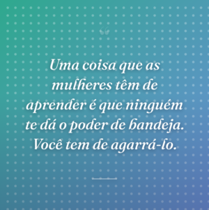 Uma coisa que as mulheres têm de aprender é que ninguém te dá o poder de bandeja. Você tem de agarrá-lo.