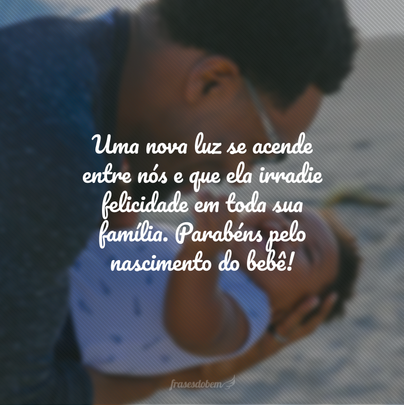 Uma nova luz se acende entre nós e que ela irradie felicidade em toda sua família. Parabéns pelo nascimento do bebê!