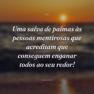 Uma salva de palmas às pessoas mentirosas que acreditam que conseguem enganar todos ao seu redor!
