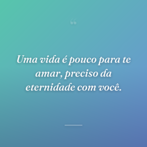 Uma vida é pouco para te amar, preciso da eternidade com você.