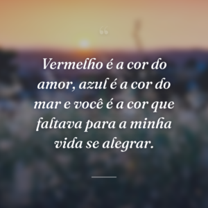 Vermelho é a cor do amor, azul é a cor do mar e você é a cor que faltava para a minha vida se alegrar.