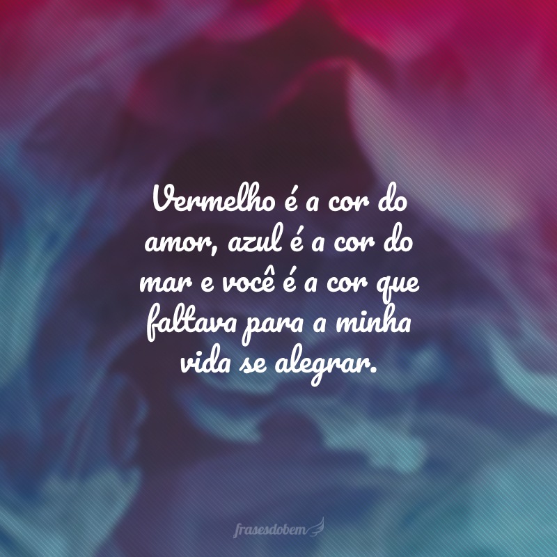 Vermelho é a cor do amor, azul é a cor do mar e você é a cor que faltava para a minha vida se alegrar.