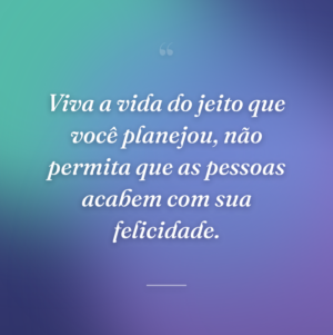 Viva a vida do jeito que você planejou, não permita que as pessoas acabem com sua felicidade.