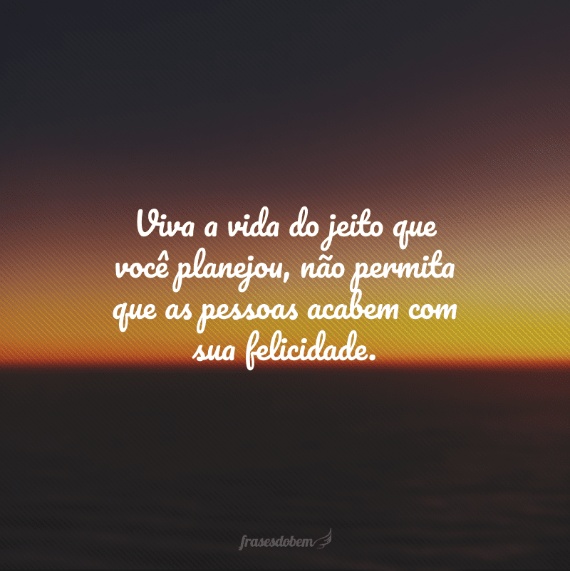 Viva a vida do jeito que você planejou, não permita que as pessoas acabem com sua felicidade.