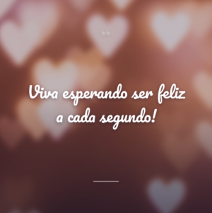 Viva esperando ser feliz a cada segundo!