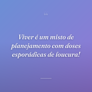 Viver é um misto de planejamento com doses esporádicas de loucura!