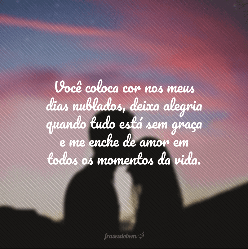 Você coloca cor nos meus dias nublados, deixa alegria quando tudo está sem graça e me enche de amor em todos os momentos da vida.