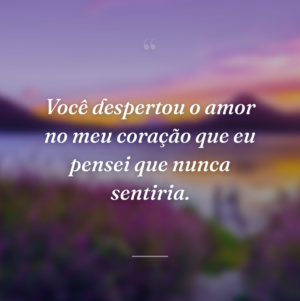 Você despertou o amor no meu coração que eu pensei que nunca sentiria.