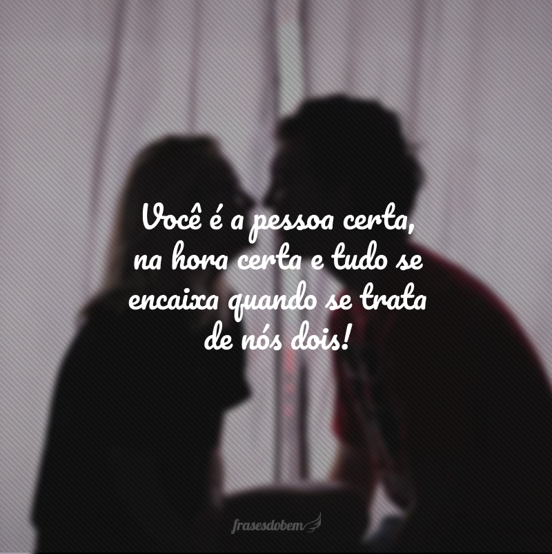 Você é a pessoa certa, na hora certa e tudo se encaixa quando se trata de nós dois!