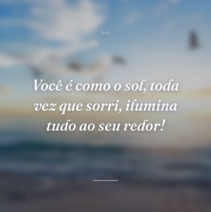 Você é como o sol, toda vez que sorri, ilumina tudo ao seu redor!