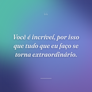 Você é incrível, por isso que tudo que eu faço se torna extraordinário.