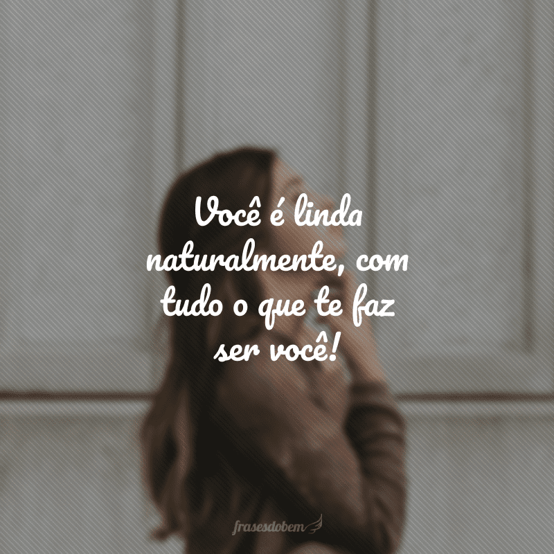 Você é linda naturalmente, com tudo o que te faz ser você!