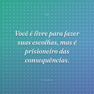 Você é livre para fazer suas escolhas, mas é prisioneiro das consequências.