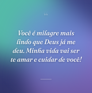 Você é milagre mais lindo que Deus já me deu. Minha vida vai ser te amar e cuidar de você!