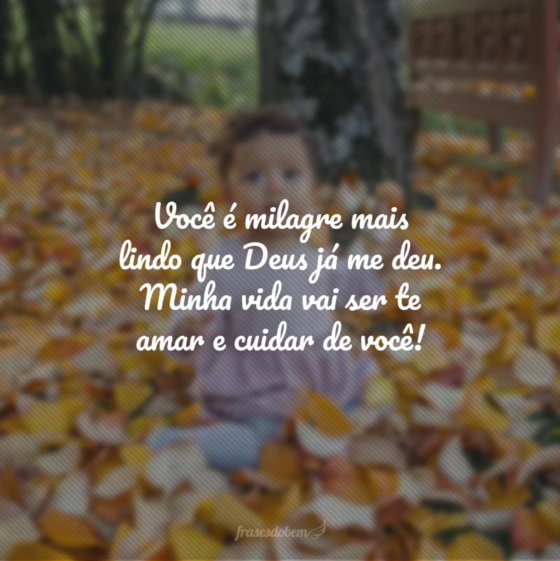 Você é milagre mais lindo que Deus já me deu. Minha vida vai ser te amar e cuidar de você!