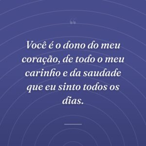 Você é o dono do meu coração, de todo o meu carinho e da saudade que eu sinto todos os dias.