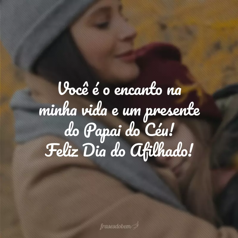 Você é o encanto na minha vida e um presente do Papai do Céu! Feliz Dia do Afilhado!