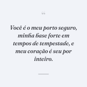 Você é o meu porto seguro, minha base forte em tempos de tempestade, e meu coração é seu por inteiro.