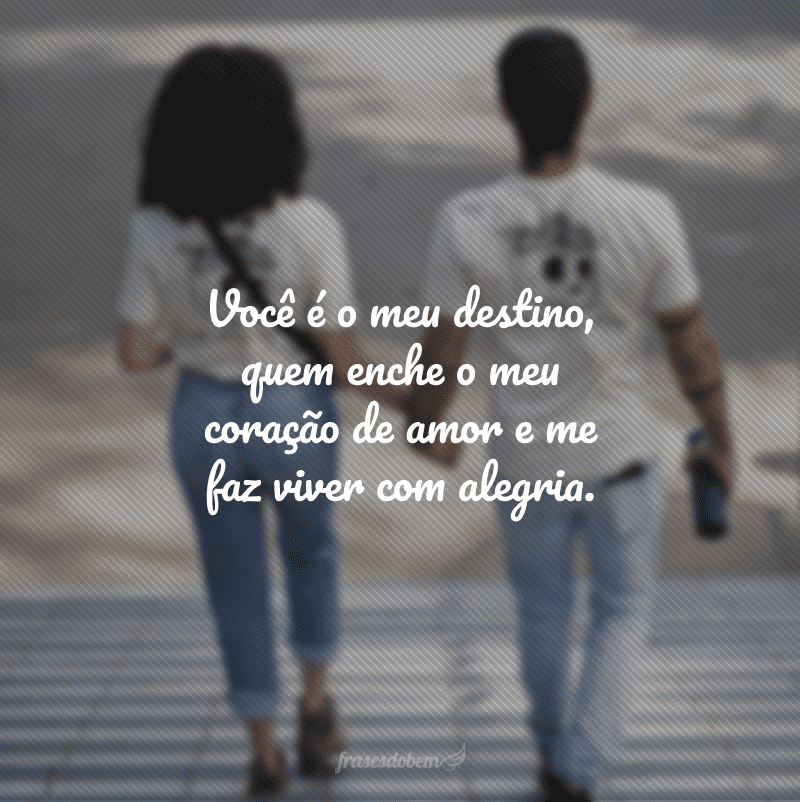 Você é o meu destino, quem enche o meu coração de amor e me faz viver com alegria.