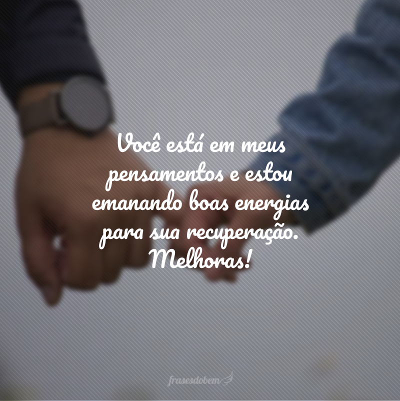 Você está em meus pensamentos e estou emanando boas energias para sua recuperação. Melhoras!