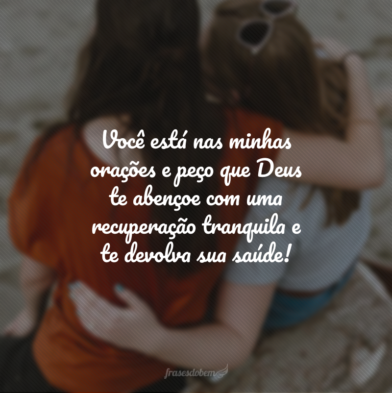 Você está nas minhas orações e peço que Deus te abençoe com uma recuperação tranquila e te devolva sua saúde!