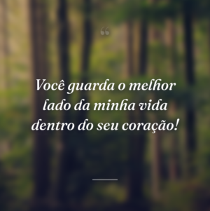 Você guarda o melhor lado da minha vida dentro do seu coração!