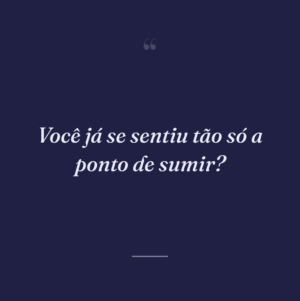 Você já se sentiu tão só a ponto de sumir?