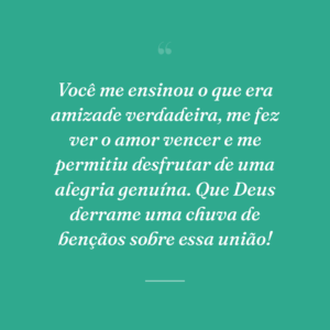 Você me ensinou o que era amizade verdadeira, me fez ver o amor vencer e me permitiu desfrutar de uma alegria genuína. Que Deus derrame uma chuva de bençãos sobre essa união!