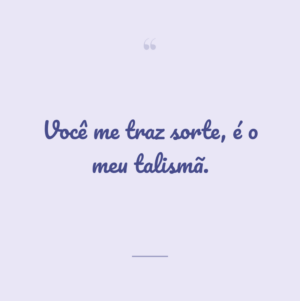 Você me traz sorte, é o meu talismã.