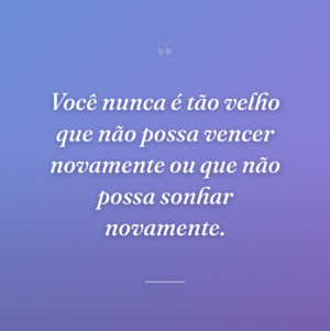 Você nunca é tão velho que não possa vencer novamente ou que não possa sonhar novamente.