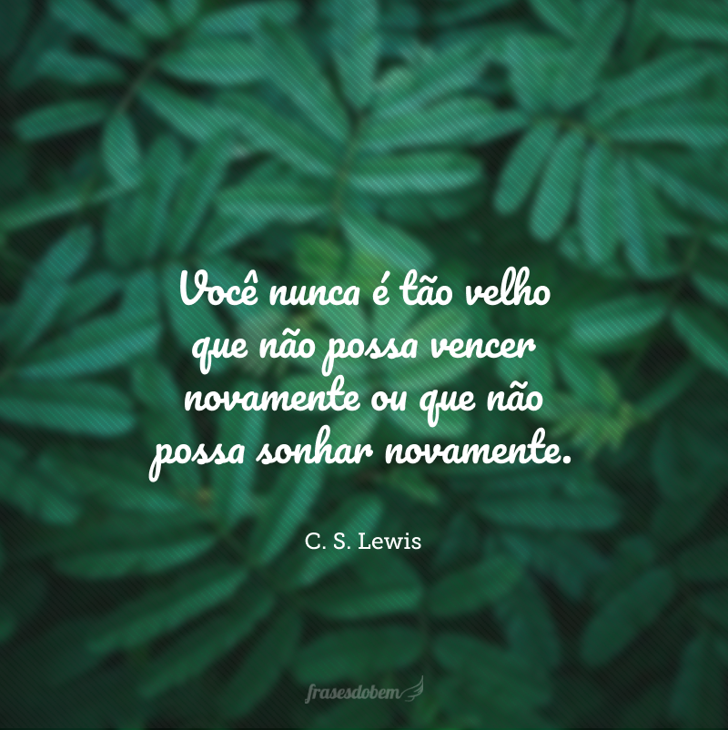 Você nunca é tão velho que não possa vencer novamente ou que não possa sonhar novamente.