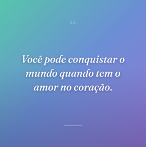 Você pode conquistar o mundo quando tem o amor no coração.