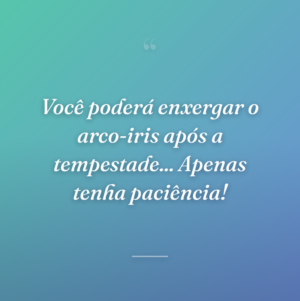 Você poderá enxergar o arco-iris após a tempestade... Apenas tenha paciência!